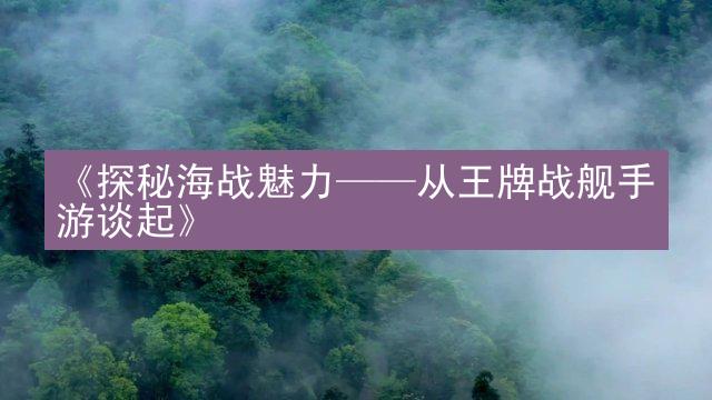 《探秘海战魅力——从王牌战舰手游谈起》