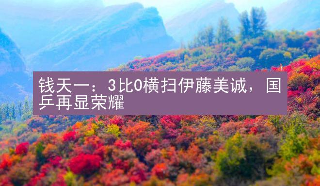 钱天一：3比0横扫伊藤美诚，国乒再显荣耀